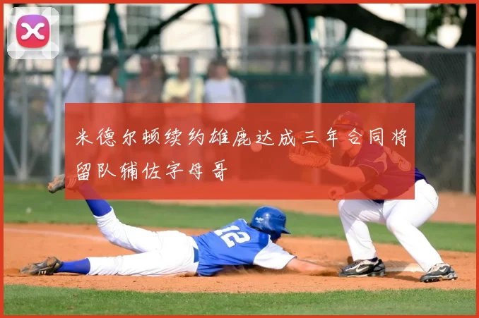 米德尔顿续约雄鹿达成三年合同将留队辅佐字母哥