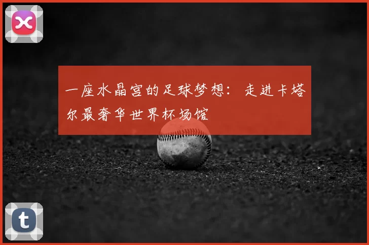 一座水晶宫的足球梦想:走进卡塔尔最奢华世界杯场馆