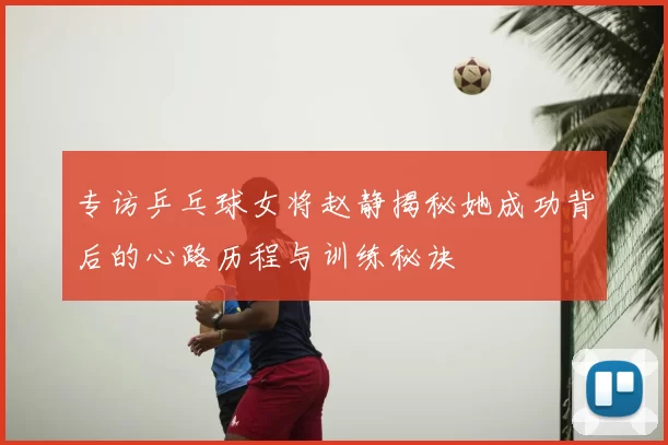 专访乒乓球女将赵静揭秘她成功背后的心路历程与训练秘诀