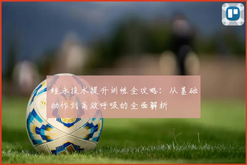 蛙泳技术提升训练全攻略：从基础动作到高效呼吸的全面解析