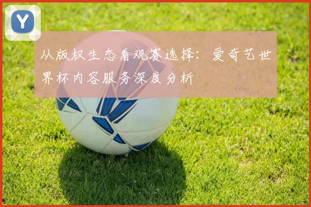 从版权生态看观赛选择：爱奇艺世界杯内容服务深度分析