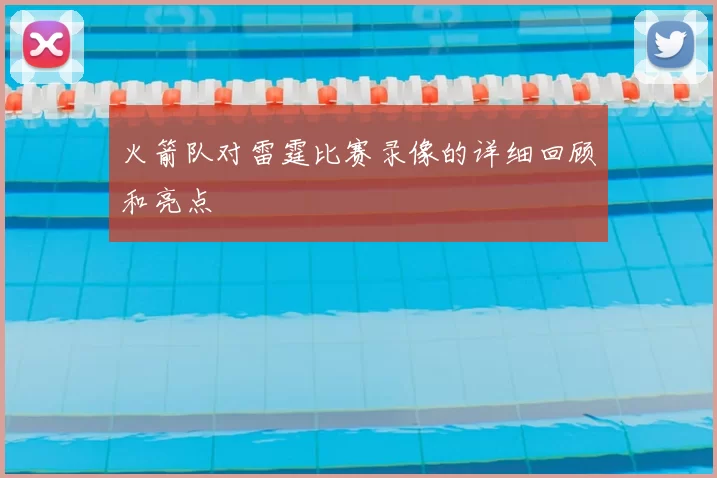 火箭队对雷霆比赛录像的详细回顾和亮点