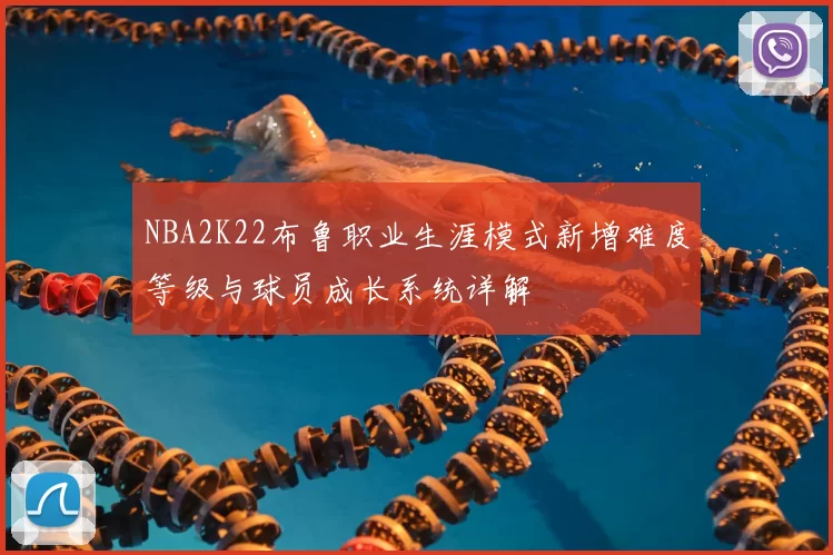 NBA2K22布鲁职业生涯模式新增难度等级与球员成长系统详解