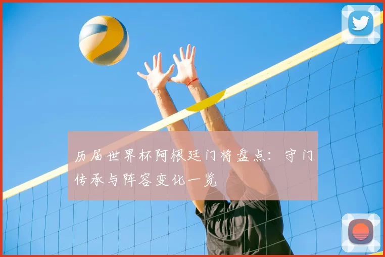 历届世界杯阿根廷门将盘点:守门传承与阵容变化一览