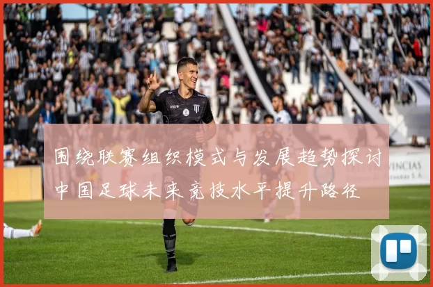 围绕联赛组织模式与发展趋势探讨中国足球未来竞技水平提升路径