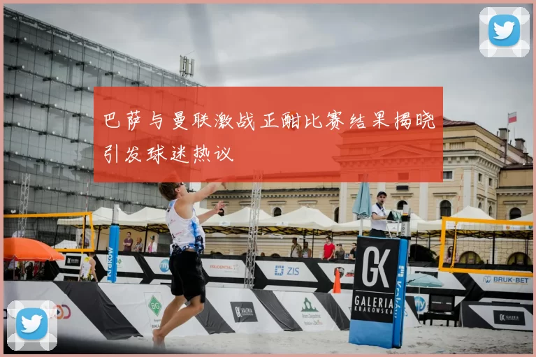 巴萨与曼联激战正酣比赛结果揭晓引发球迷热议