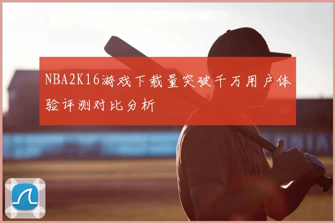NBA2K16游戏下载量突破千万用户体验评测对比分析