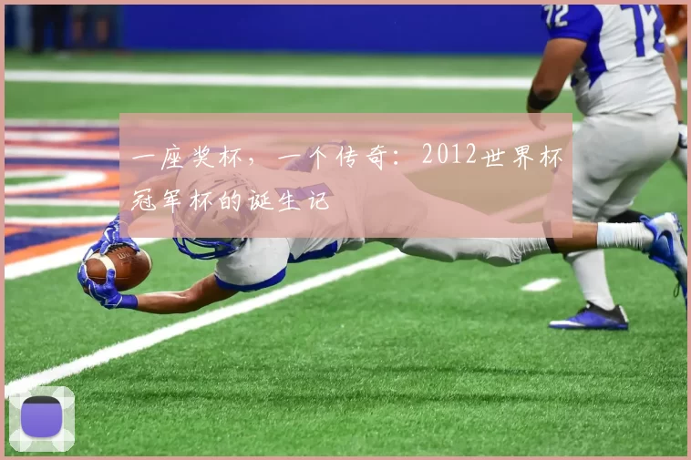 一座奖杯,一个传奇:2012世界杯冠军杯的诞生记