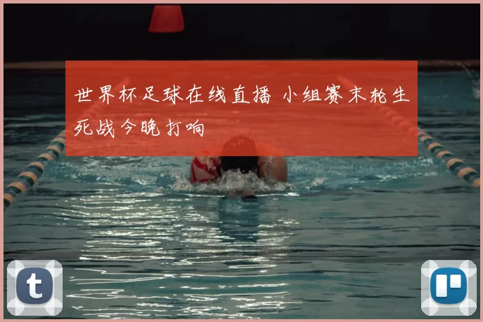 世界杯足球在线直播 小组赛末轮生死战今晚打响