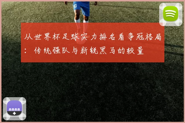 从世界杯足球实力排名看争冠格局:传统强队与新锐黑马的较量