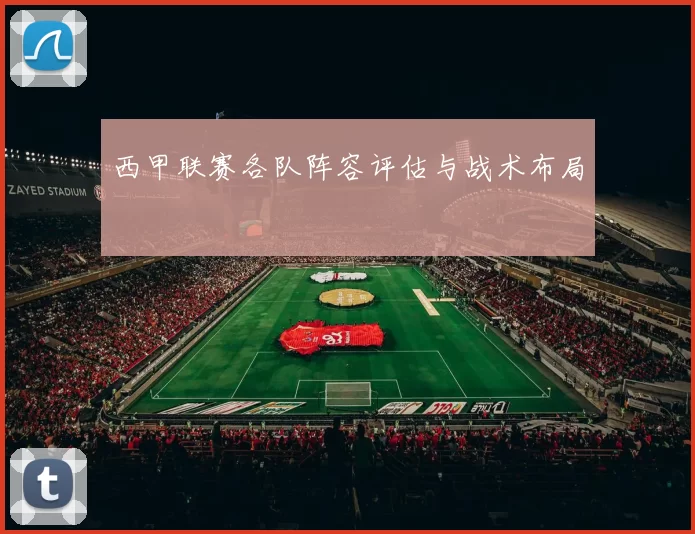 西甲联赛各队阵容评估与战术布局