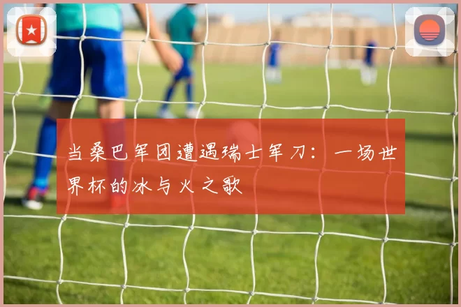 当桑巴军团遭遇瑞士军刀：一场世界杯的冰与火之歌