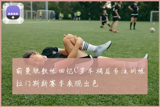 前曼联教练回忆C罗车祸后专注训练拉门斯新赛季表现出色