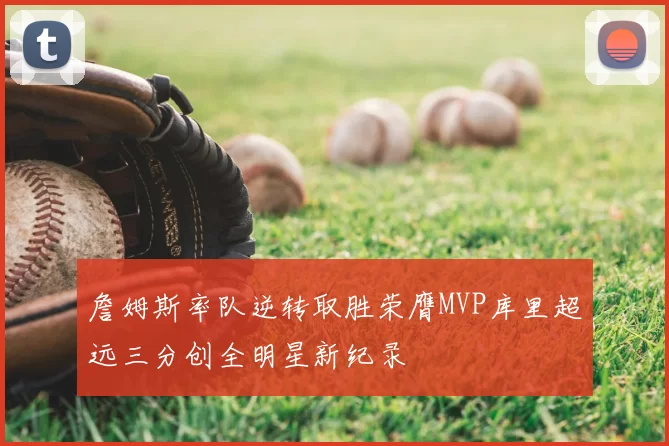詹姆斯率队逆转取胜荣膺MVP库里超远三分创全明星新纪录