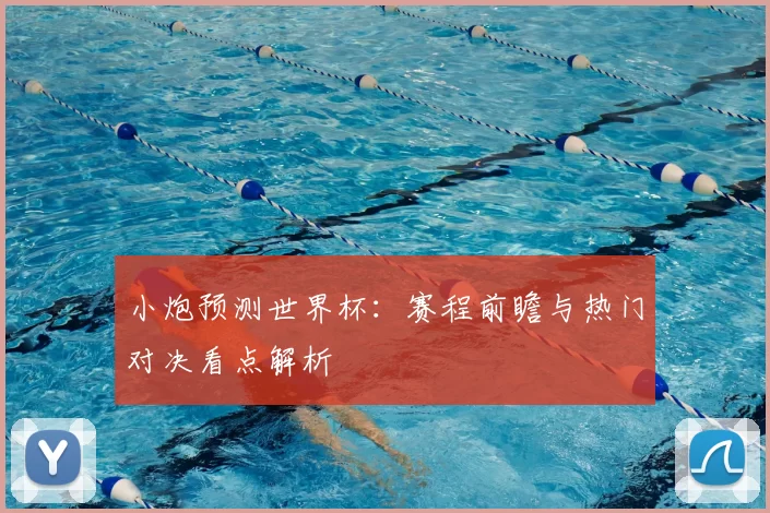 小炮预测世界杯：赛程前瞻与热门对决看点解析