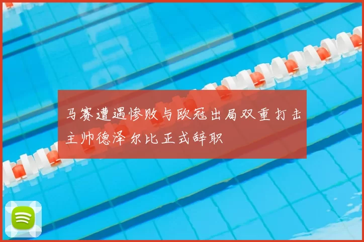 马赛遭遇惨败与欧冠出局双重打击主帅德泽尔比正式辞职