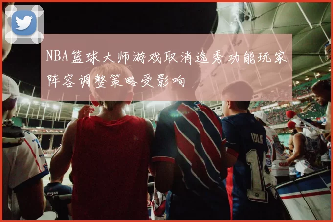 NBA篮球大师游戏取消选秀功能玩家阵容调整策略受影响