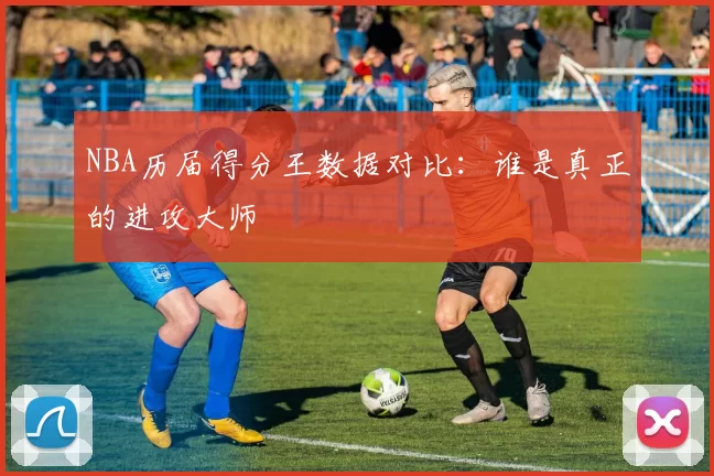 NBA历届得分王数据对比：谁是真正的进攻大师