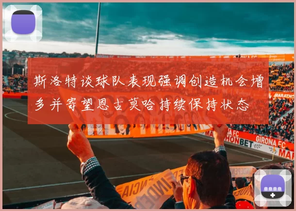 斯洛特谈球队表现强调创造机会增多并寄望恩古莫哈持续保持状态
