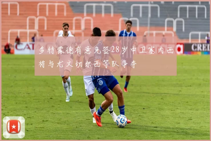 多特蒙德有意免签28岁中卫塞内西将与尤文切尔西等队争夺