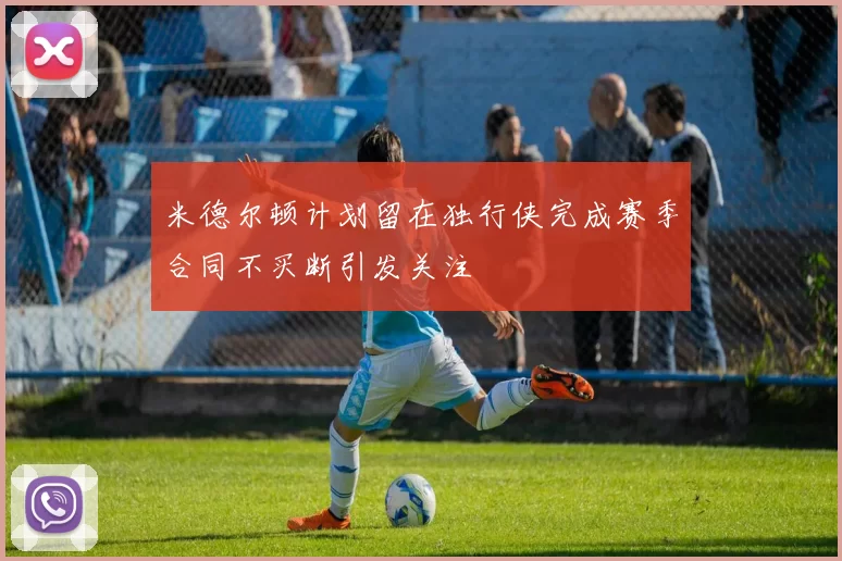 米德尔顿计划留在独行侠完成赛季合同不买断引发关注