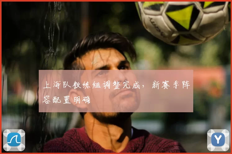 上海队教练组调整完成，新赛季阵容配置明确