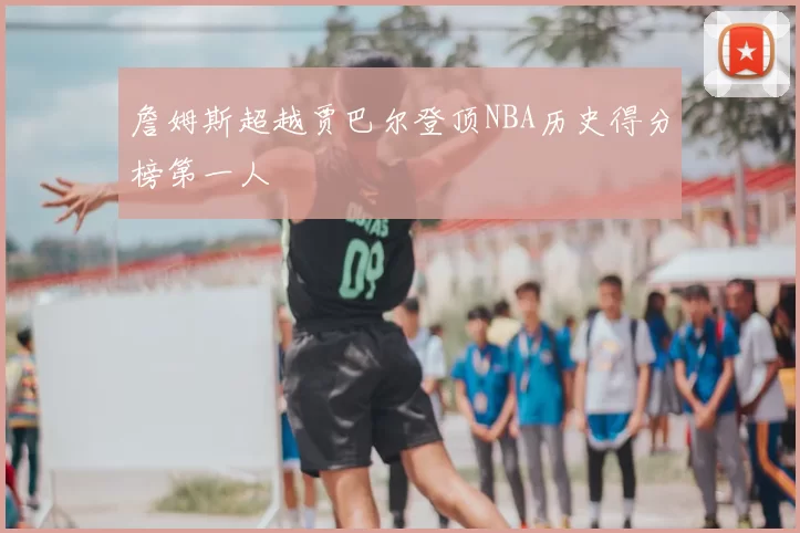 詹姆斯超越贾巴尔登顶NBA历史得分榜第一人