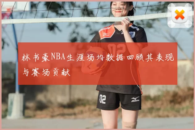 林书豪NBA生涯场均数据回顾其表现与赛场贡献