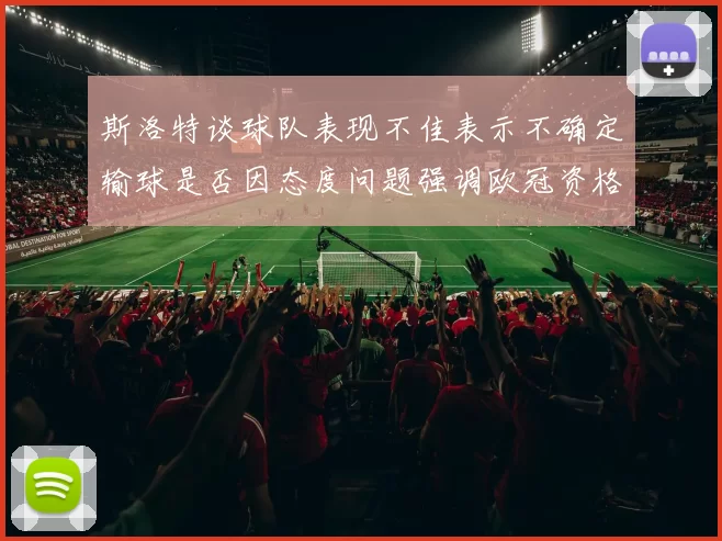 斯洛特谈球队表现不佳表示不确定输球是否因态度问题强调欧冠资格的重要性