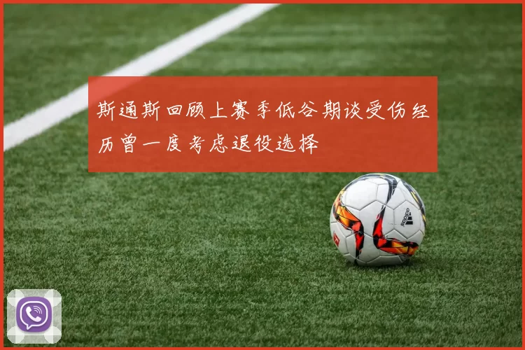 斯通斯回顾上赛季低谷期谈受伤经历曾一度考虑退役选择