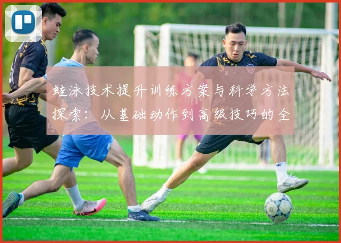 蛙泳技术提升训练方案与科学方法探索：从基础动作到高级技巧的全面解析