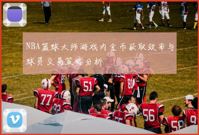NBA篮球大师游戏内金币获取效率与球员交易策略分析