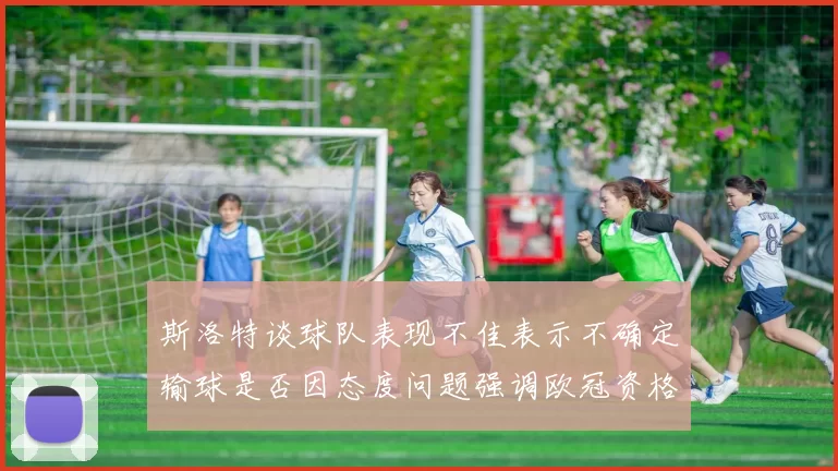 斯洛特谈球队表现不佳表示不确定输球是否因态度问题强调欧冠资格的重要性