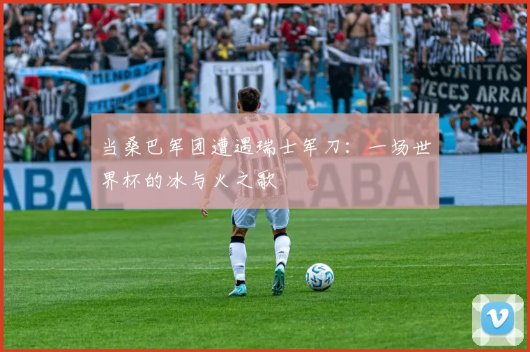 当桑巴军团遭遇瑞士军刀：一场世界杯的冰与火之歌