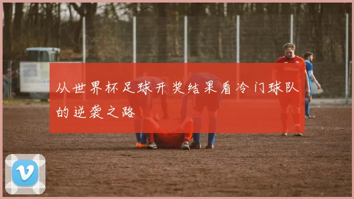 从世界杯足球开奖结果看冷门球队的逆袭之路