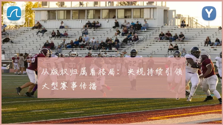 从版权归属看格局:央视持续引领大型赛事传播