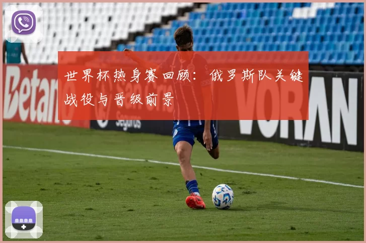 世界杯热身赛回顾：俄罗斯队关键战役与晋级前景
