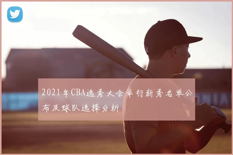 2021年CBA选秀大会举行新秀名单公布及球队选择分析