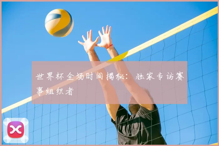 世界杯全场时间揭秘:独家专访赛事组织者