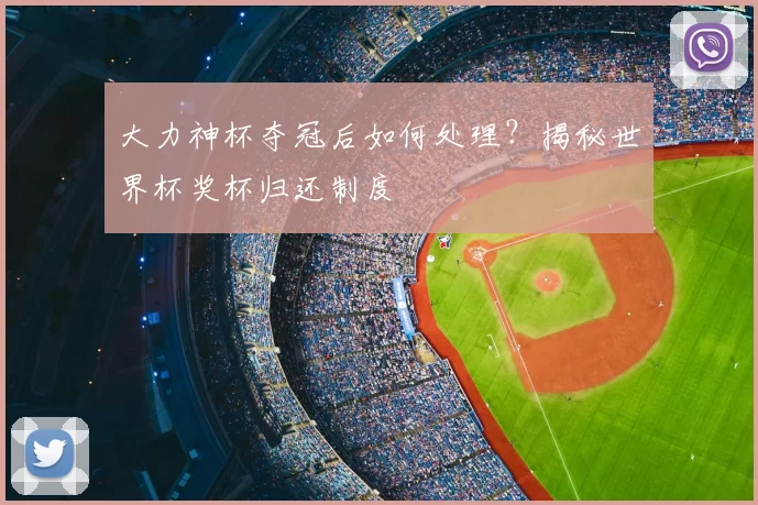 大力神杯夺冠后如何处理？揭秘世界杯奖杯归还制度