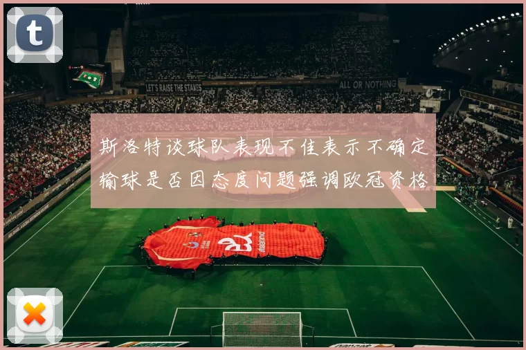 斯洛特谈球队表现不佳表示不确定输球是否因态度问题强调欧冠资格的重要性