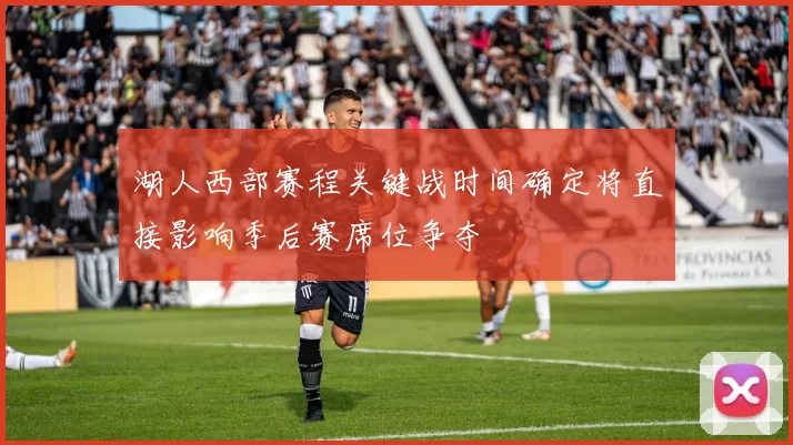 湖人西部赛程关键战时间确定将直接影响季后赛席位争夺
