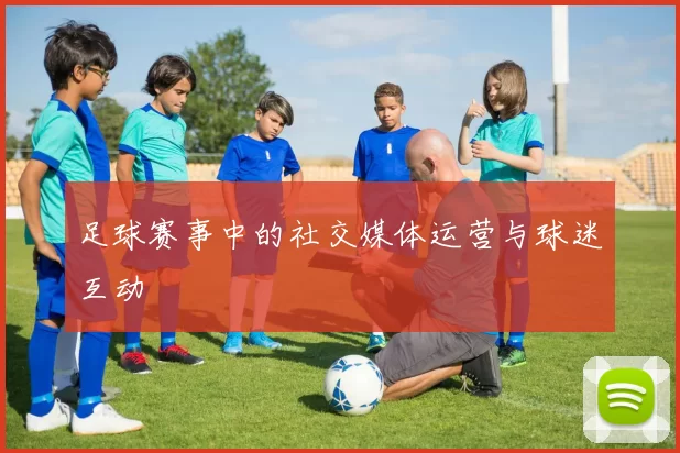足球赛事中的社交媒体运营与球迷互动