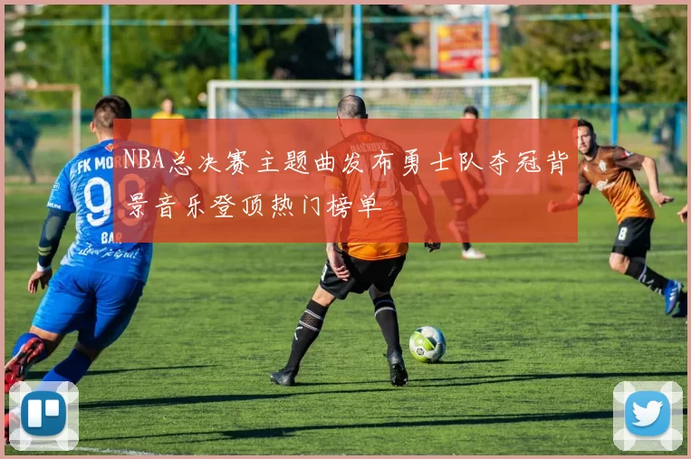 NBA总决赛主题曲发布勇士队夺冠背景音乐登顶热门榜单