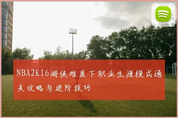 NBA2K16游侠难度下职业生涯模式通关攻略与进阶技巧