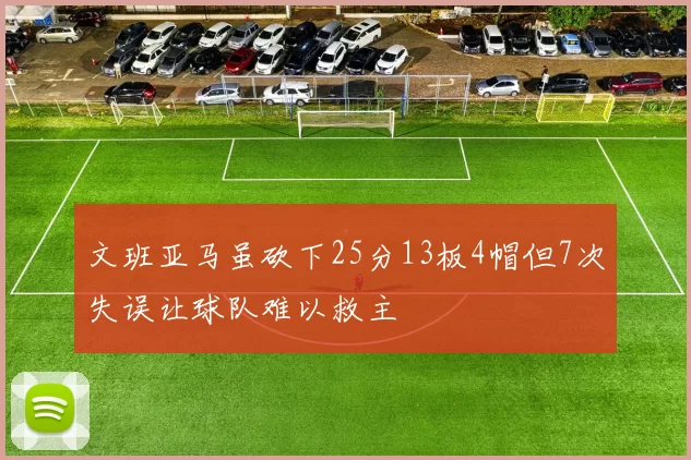 文班亚马虽砍下25分13板4帽但7次失误让球队难以救主