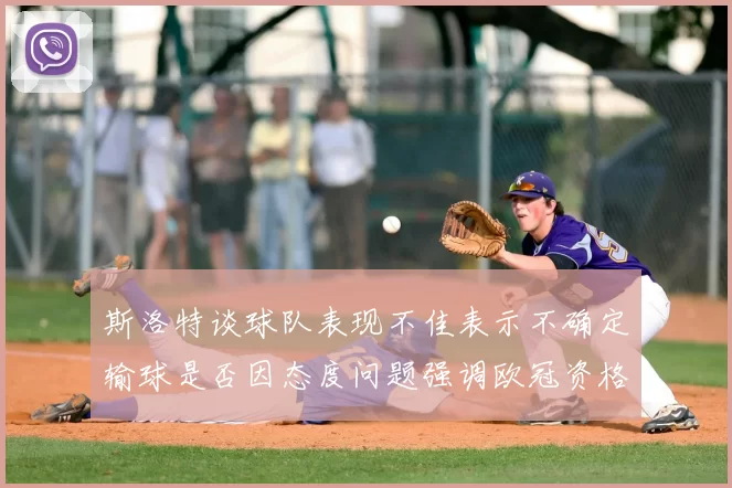 斯洛特谈球队表现不佳表示不确定输球是否因态度问题强调欧冠资格的重要性