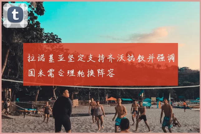 拉诺基亚坚定支持齐沃执教并强调国米需合理轮换阵容