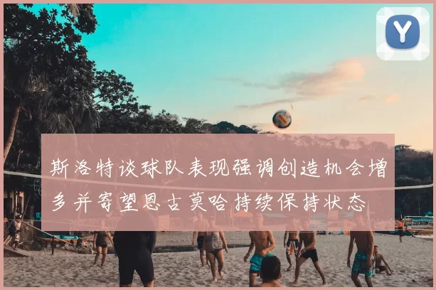 斯洛特谈球队表现强调创造机会增多并寄望恩古莫哈持续保持状态