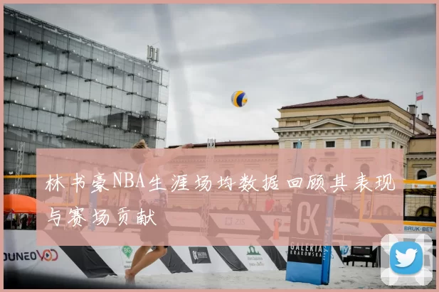 林书豪NBA生涯场均数据回顾其表现与赛场贡献